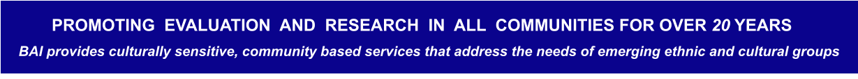 BAI provides culturally sensitive, community based services that address the needs of emerging ethnic and cultural groups  PROMOTING  EVALUATION  AND  RESEARCH  IN  ALL  COMMUNITIES FOR OVER 20 YEARS