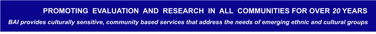 BAI provides culturally sensitive, community based services that address the needs of emerging ethnic and cultural groups  PROMOTING  EVALUATION  AND  RESEARCH  IN  ALL  COMMUNITIES FOR OVER 20 YEARS